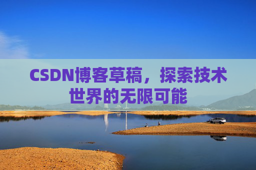 CSDN博客草稿,探索技术世界的无限可能 CSDN博客草稿,探索技术世界的无限可能
